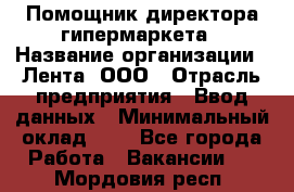 Помощник директора гипермаркета › Название организации ­ Лента, ООО › Отрасль предприятия ­ Ввод данных › Минимальный оклад ­ 1 - Все города Работа » Вакансии   . Мордовия респ.